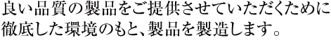 良い品質の製品をご提供させていただくために徹底した環境のもと、製品を製造します。