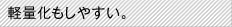 軽量化もしやすい。