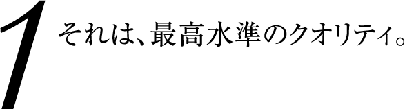 それは、最高水準のクオリティ。